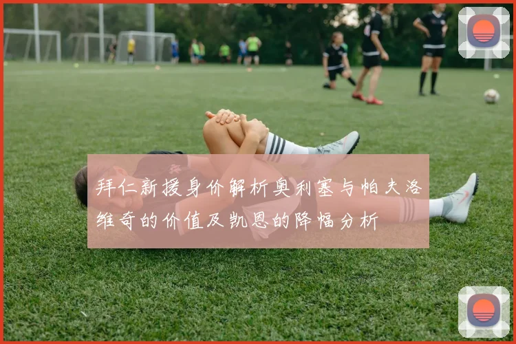 拜仁新援身价解析奥利塞与帕夫洛维奇的价值及凯恩的降幅分析