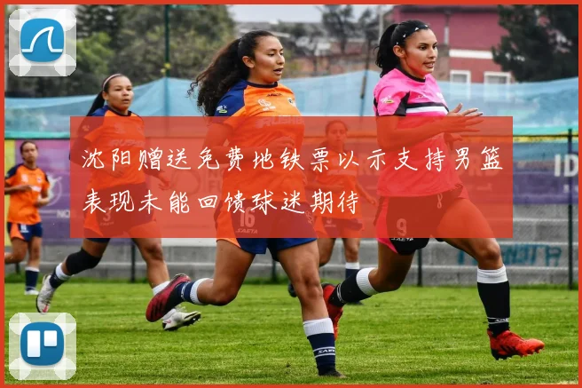 沈阳赠送免费地铁票以示支持男篮表现未能回馈球迷期待