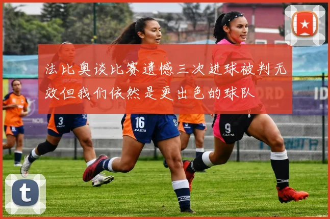 法比奥谈比赛遗憾三次进球被判无效但我们依然是更出色的球队