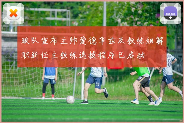 狼队宣布主帅爱德华兹及教练组解职新任主教练选拔程序已启动