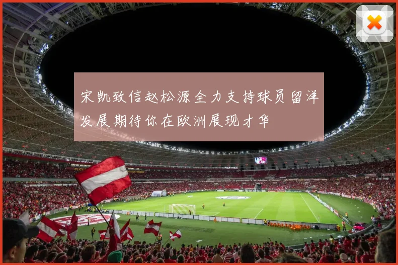 宋凯致信赵松源全力支持球员留洋发展期待你在欧洲展现才华