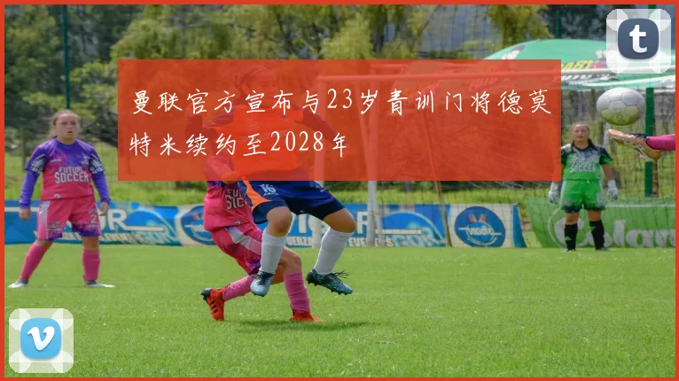 曼联官方宣布与23岁青训门将德莫特米续约至2028年