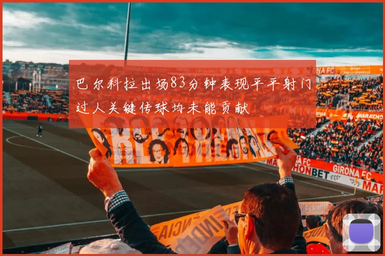 巴尔科拉出场83分钟表现平平射门过人关键传球均未能贡献