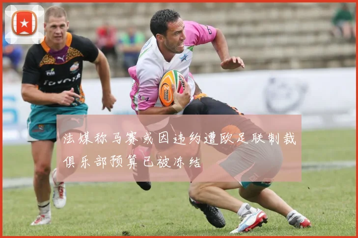 法媒称马赛或因违约遭欧足联制裁俱乐部预算已被冻结