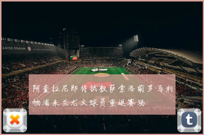 阿奎拉尼即将执教萨索洛前罗马利物浦米兰尤文球员重返赛场
