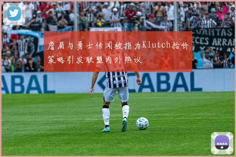 詹眉与勇士传闻被指为Klutch抬价策略引发联盟内外热议