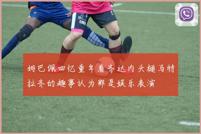 姆巴佩回忆童年看齐达内头槌马特拉齐的趣事认为那是娱乐表演