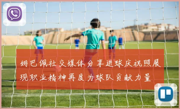 姆巴佩社交媒体分享进球庆祝照展现职业精神再度为球队贡献力量
