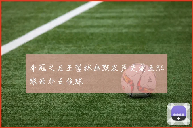 夺冠之后王哲林幽默发声更爱五ga球而非五佳球