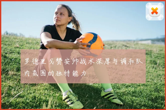 罗德里戈赞安帅战术深厚与调和队内氛围的独特能力