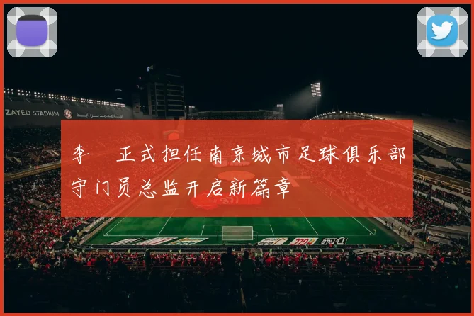 李勣正式担任南京城市足球俱乐部守门员总监开启新篇章