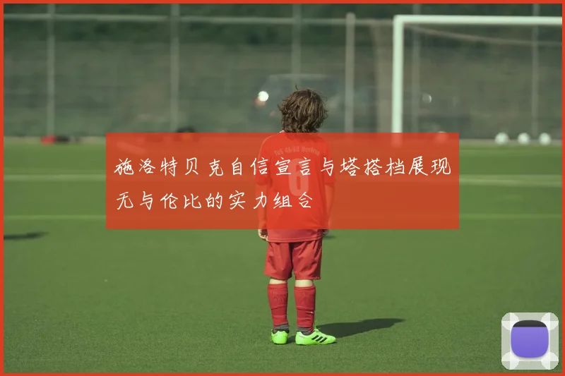施洛特贝克自信宣言与塔搭档展现无与伦比的实力组合