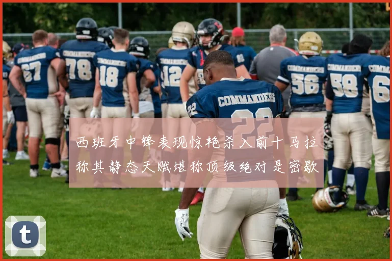 西班牙中锋表现惊艳杀入前十马拉称其静态天赋堪称顶级绝对是密歇根夺冠功臣