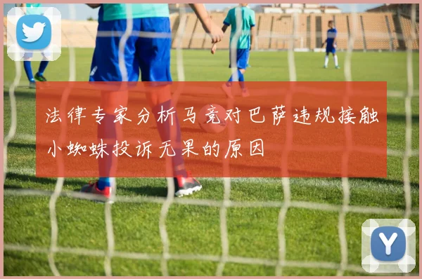 法律专家分析马竞对巴萨违规接触小蜘蛛投诉无果的原因