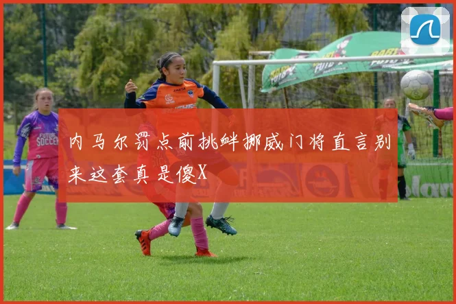 内马尔罚点前挑衅挪威门将直言别来这套真是傻X