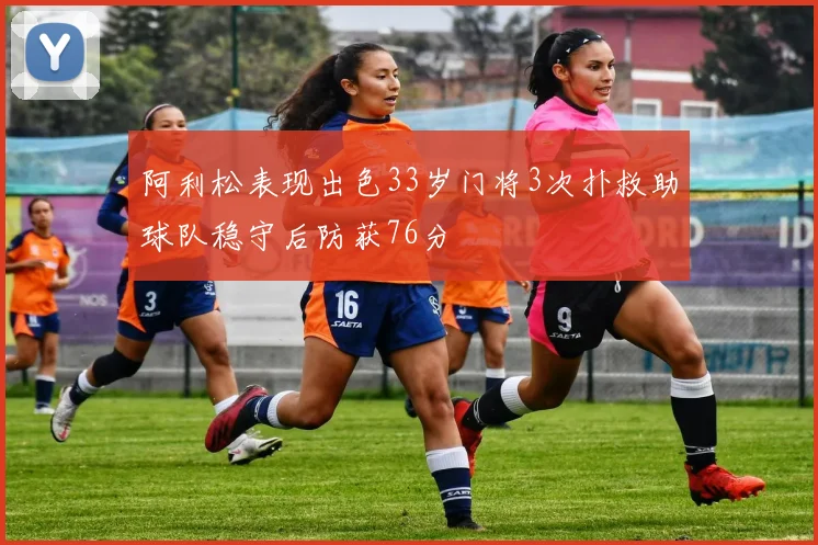 阿利松表现出色33岁门将3次扑救助球队稳守后防获76分