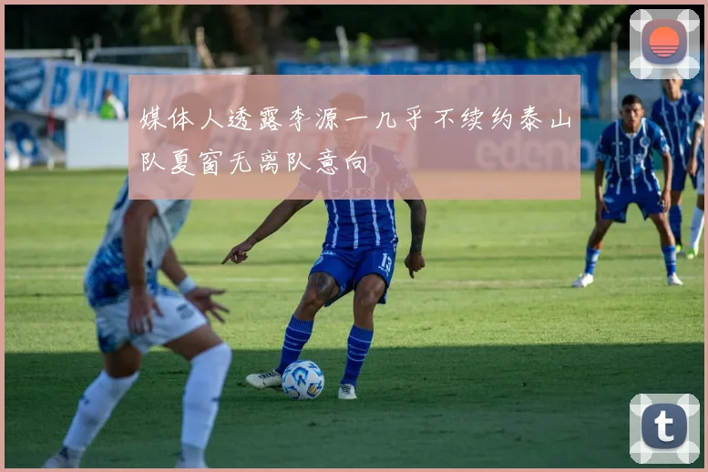 媒体人透露李源一几乎不续约泰山队夏窗无离队意向