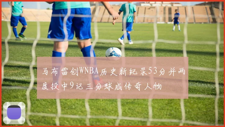 马布雷创WNBA历史新纪录53分并两度投中9记三分球成传奇人物