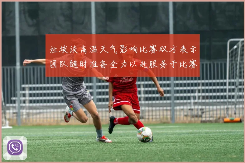 杜埃谈高温天气影响比赛双方表示团队随时准备全力以赴服务于比赛