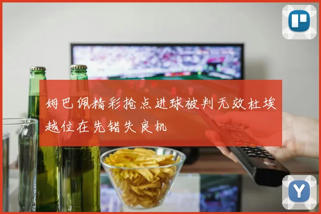 姆巴佩精彩抢点进球被判无效杜埃越位在先错失良机