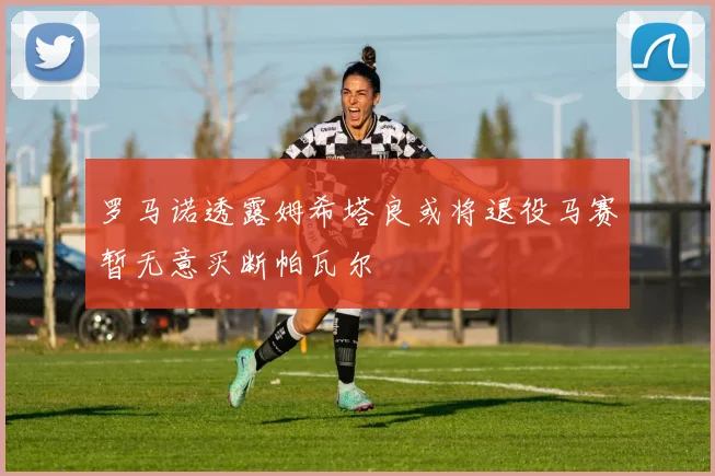 罗马诺透露姆希塔良或将退役马赛暂无意买断帕瓦尔