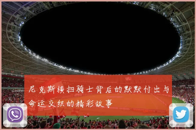 尼克斯横扫骑士背后的默默付出与命运交织的精彩故事