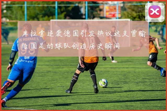 库拉索逆袭德国引发热议这支曾输给国足的球队创造历史瞬间