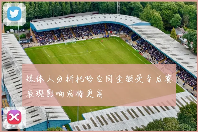 媒体人分析托哈合同金额受季后赛表现影响或将更高